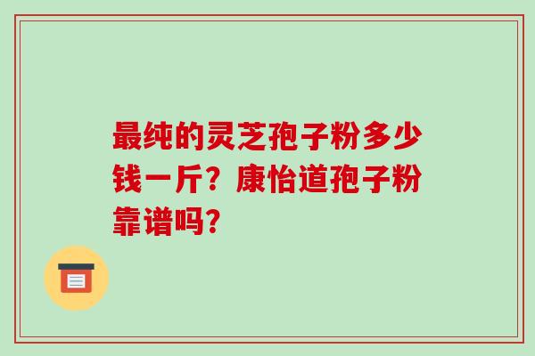 最纯的灵芝孢子粉多少钱一斤？康怡道孢子粉靠谱吗？