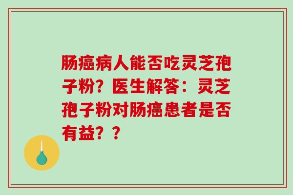 肠癌病人能否吃灵芝孢子粉？医生解答：灵芝孢子粉对肠癌患者是否有益？？