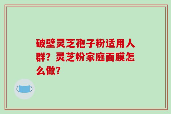 破壁灵芝孢子粉适用人群？灵芝粉家庭面膜怎么做？