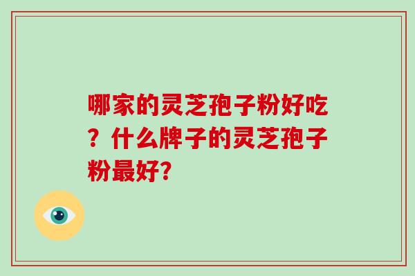哪家的灵芝孢子粉好吃?什么牌子的灵芝孢子粉好? 哪家的灵芝孢子粉好吃?什么牌子的灵芝孢子粉好?