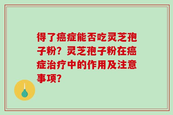 得了癌症能否吃灵芝孢子粉？灵芝孢子粉在癌症治疗中的作用及注意事项？