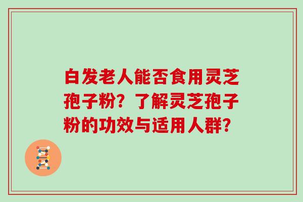 白发老人能否食用灵芝孢子粉?了解灵芝孢子粉的功效与适用人群? 白发老人能否食用灵芝孢子粉?了解灵芝孢子粉的功效与适用人群?