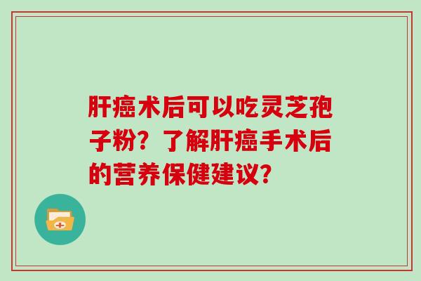 肝癌术后可以吃灵芝孢子粉？了解肝癌手术后的营养保健建议？