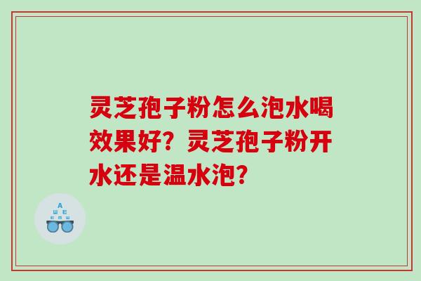 灵芝孢子粉怎么泡水喝效果好?灵芝孢子粉开水还是温水泡? 灵芝孢子粉怎么泡水喝效果好?灵芝孢子粉开水还是温水泡?