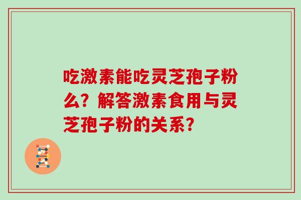吃激素能吃灵芝孢子粉么？解答激素食用与灵芝孢子粉的关系？