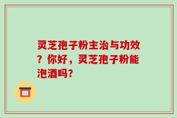 灵芝孢子粉主与功效?你好,灵芝孢子粉能泡酒吗? 灵芝孢子粉主与功效?你好,灵芝孢子粉能泡酒吗?
