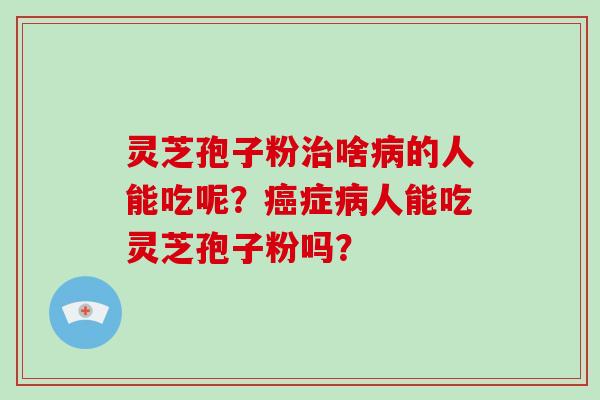 灵芝孢子粉治啥病的人能吃呢？癌症病人能吃灵芝孢子粉吗？