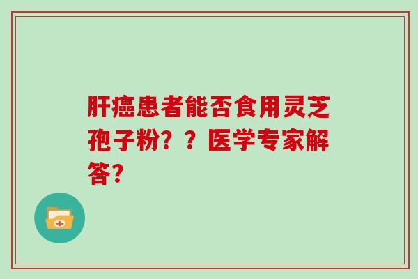 肝癌患者能否食用灵芝孢子粉？？医学专家解答？