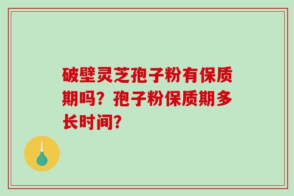 破壁灵芝孢子粉有保质期吗？孢子粉保质期多长时间？