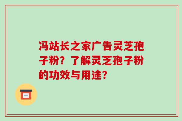 冯站长之家广告灵芝孢子粉？了解灵芝孢子粉的功效与用途？