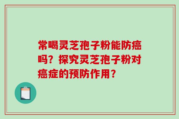 常喝灵芝孢子粉能防吗?探究灵芝孢子粉对症的作用? 常喝灵芝孢子粉能防吗?探究灵芝孢子粉对症的作用?