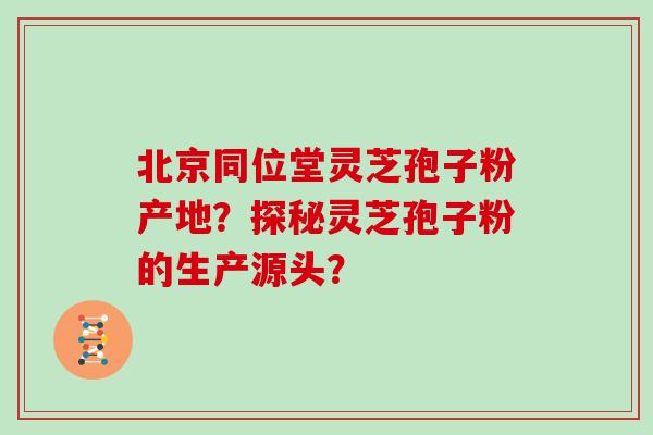 北京同位堂灵芝孢子粉产地？探秘灵芝孢子粉的生产源头？