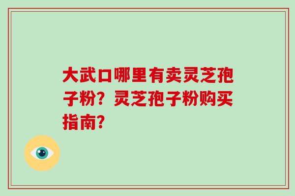 大武口哪里有卖灵芝孢子粉？灵芝孢子粉购买指南？