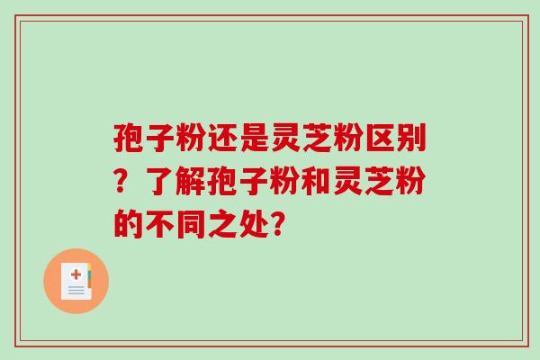 孢子粉还是灵芝粉区别？了解孢子粉和灵芝粉的不同之处？