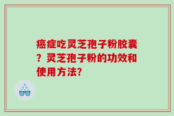 癌症吃灵芝孢子粉胶囊？灵芝孢子粉的功效和使用方法？