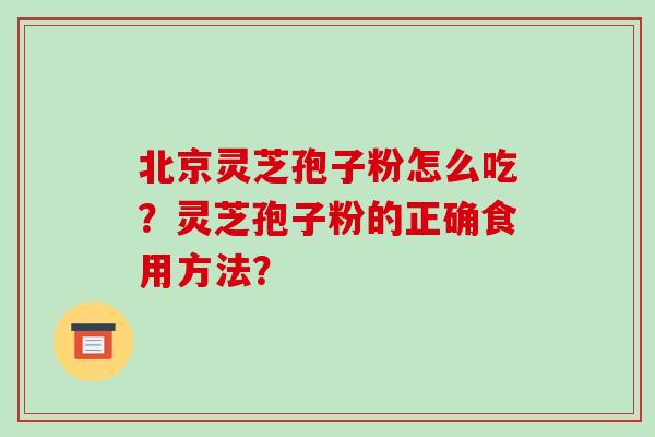 北京灵芝孢子粉怎么吃？灵芝孢子粉的正确食用方法？
