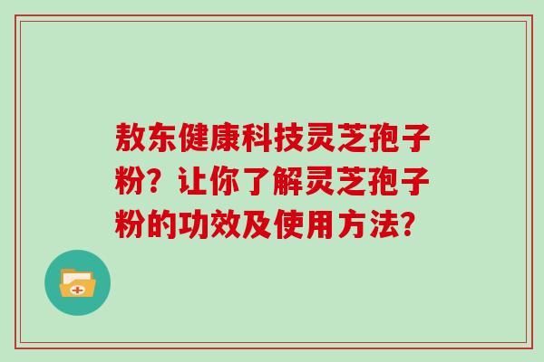 敖东健康科技灵芝孢子粉?让你了解灵芝孢子粉的功效及使用方法? 敖东健康科技灵芝孢子粉?让你了解灵芝孢子粉的功效及使用方法?