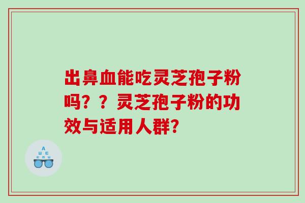 出鼻血能吃灵芝孢子粉吗？？灵芝孢子粉的功效与适用人群？