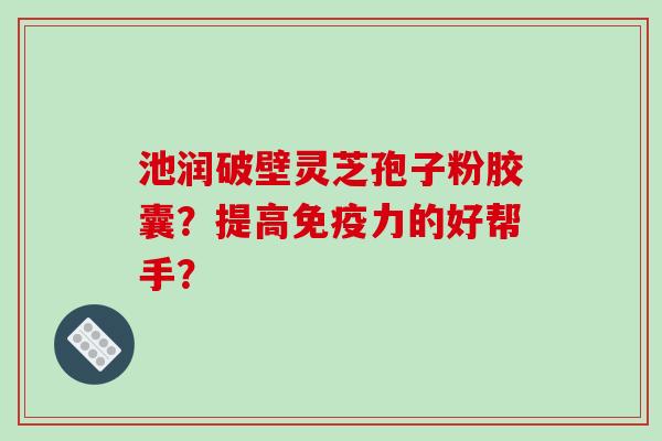 池润破壁灵芝孢子粉胶囊？提高免疫力的好帮手？