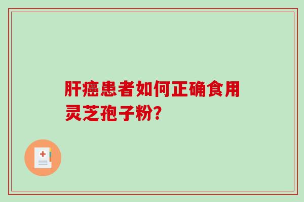 肝癌患者如何正确食用灵芝孢子粉？