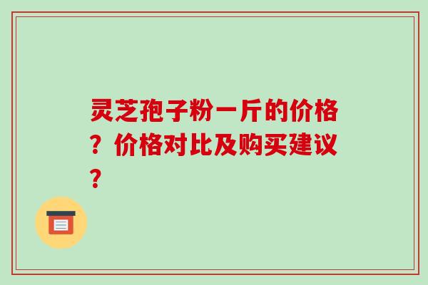 灵芝孢子粉一斤的价格?价格对比及购买建议? 灵芝孢子粉一斤的价格?价格对比及购买建议?