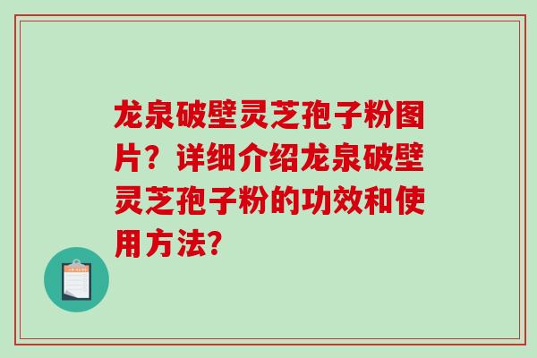 龙泉破壁灵芝孢子粉图片？详细介绍龙泉破壁灵芝孢子粉的功效和使用方法？