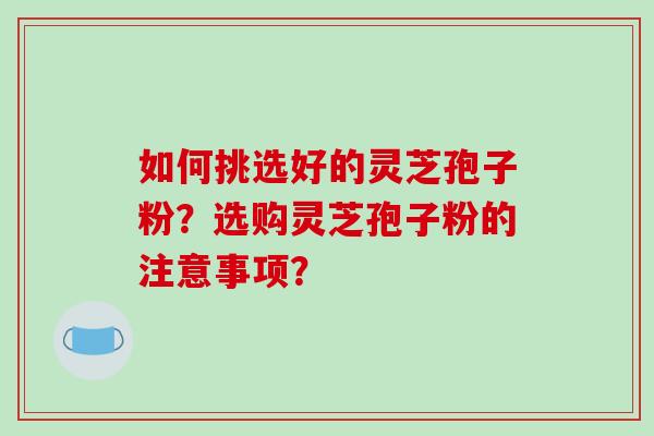 如何挑选好的灵芝孢子粉？选购灵芝孢子粉的注意事项？