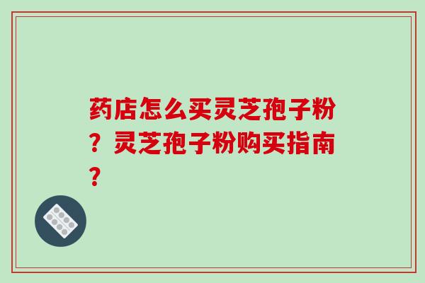 药店怎么买灵芝孢子粉？灵芝孢子粉购买指南？
