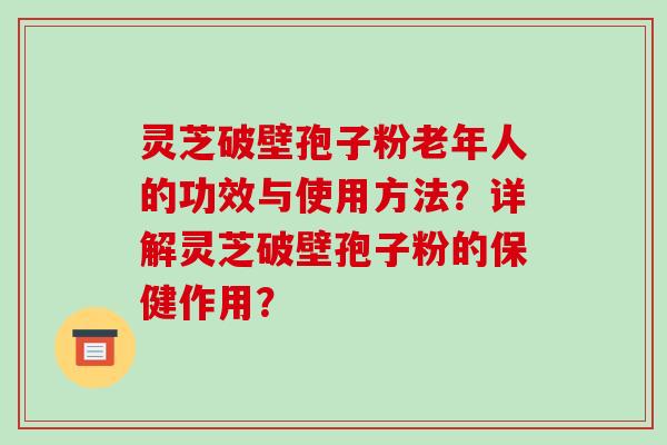 灵芝破壁孢子粉老年人的功效与使用方法?详解灵芝破壁孢子粉的保健作用? 灵芝破壁孢子粉老年人的功效与使用方法?详解灵芝破壁孢子粉的保健作用?