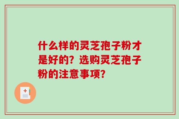 什么样的灵芝孢子粉才是好的？选购灵芝孢子粉的注意事项？