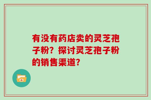 有没有药店卖的灵芝孢子粉？探讨灵芝孢子粉的销售渠道？