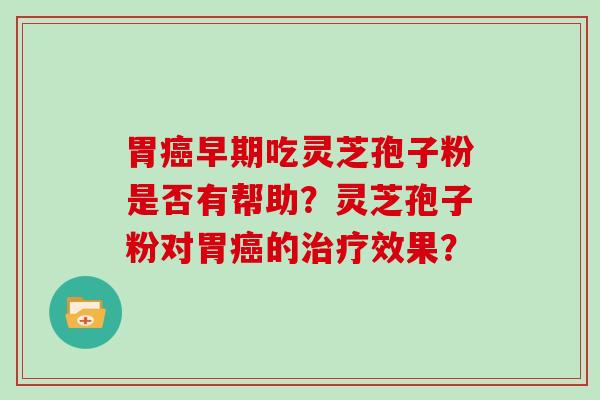 胃癌早期吃灵芝孢子粉是否有帮助？灵芝孢子粉对胃癌的治疗效果？