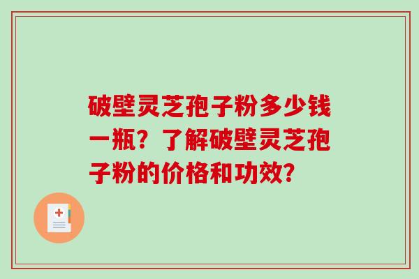 破壁灵芝孢子粉多少钱一瓶？了解破壁灵芝孢子粉的价格和功效？