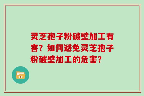 灵芝孢子粉破壁加工有害？如何避免灵芝孢子粉破壁加工的危害？