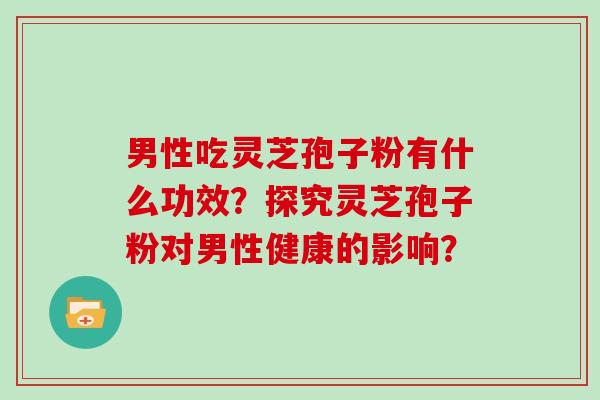 男性吃灵芝孢子粉有什么功效？探究灵芝孢子粉对男性健康的影响？