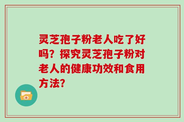 灵芝孢子粉老人吃了好吗？探究灵芝孢子粉对老人的健康功效和食用方法？