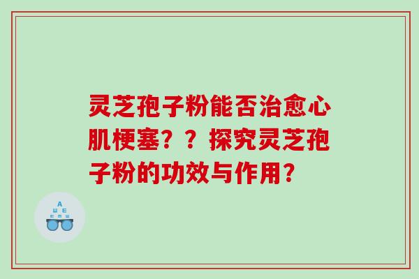 灵芝孢子粉能否愈心肌梗塞??探究灵芝孢子粉的功效与作用? 灵芝孢子粉能否愈心肌梗塞??探究灵芝孢子粉的功效与作用?