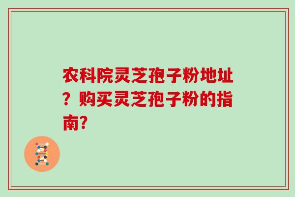 农科院灵芝孢子粉地址?购买灵芝孢子粉的指南? 农科院灵芝孢子粉地址?购买灵芝孢子粉的指南?