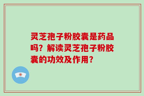 灵芝孢子粉胶囊是药品吗？解读灵芝孢子粉胶囊的功效及作用？