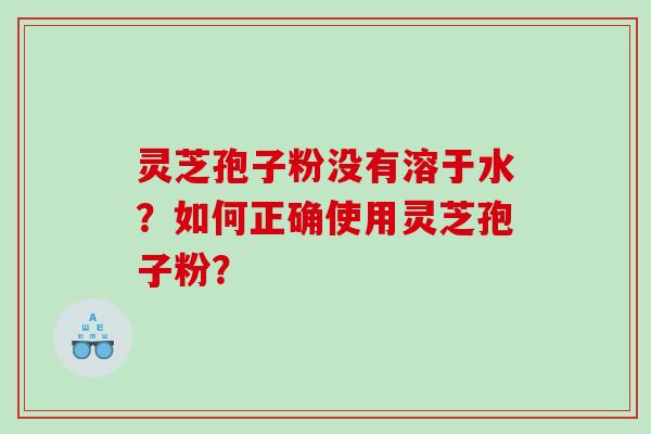 灵芝孢子粉没有溶于水？如何正确使用灵芝孢子粉？