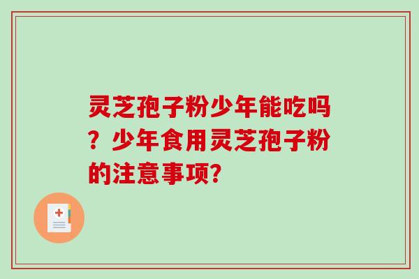 灵芝孢子粉少年能吃吗?少年食用灵芝孢子粉的注意事项? 灵芝孢子粉少年能吃吗?少年食用灵芝孢子粉的注意事项?