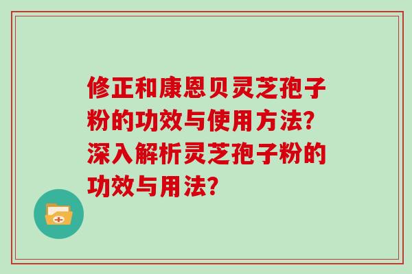修正和康恩贝灵芝孢子粉的功效与使用方法？深入解析灵芝孢子粉的功效与用法？