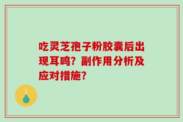 吃灵芝孢子粉胶囊后出现耳鸣？副作用分析及应对措施？