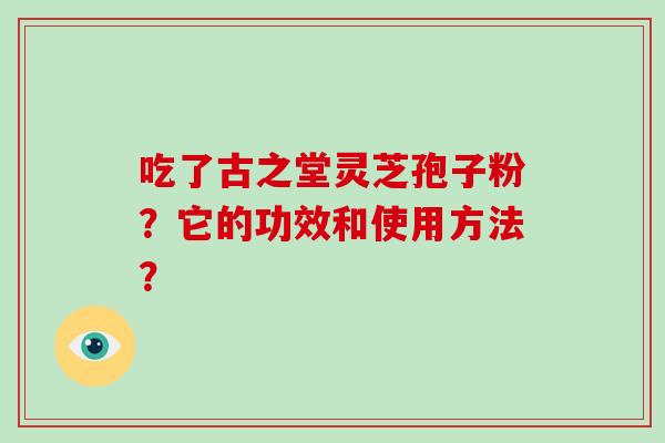 吃了古之堂灵芝孢子粉？它的功效和使用方法？