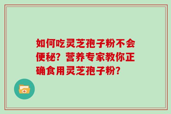如何吃灵芝孢子粉不会便秘？营养专家教你正确食用灵芝孢子粉？