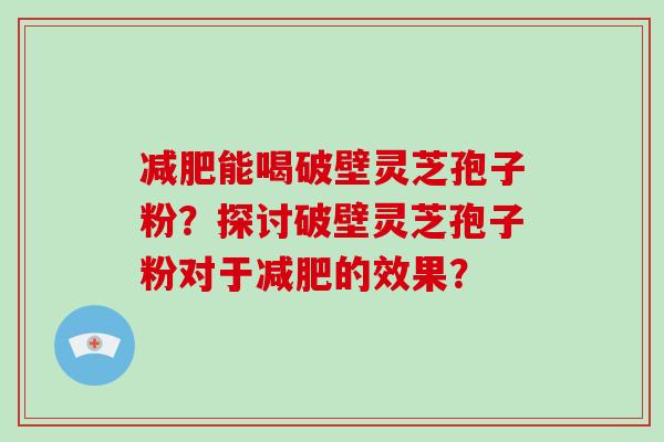 减肥能喝破壁灵芝孢子粉？探讨破壁灵芝孢子粉对于减肥的效果？