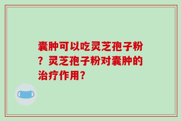 囊肿可以吃灵芝孢子粉？灵芝孢子粉对囊肿的治疗作用？
