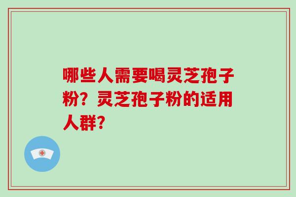 哪些人需要喝灵芝孢子粉？灵芝孢子粉的适用人群？