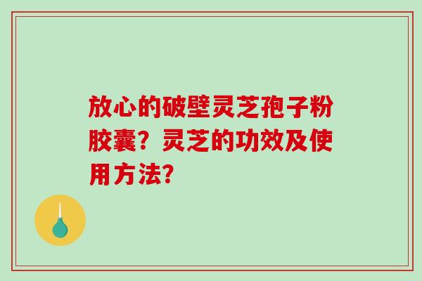 放心的破壁灵芝孢子粉胶囊？灵芝的功效及使用方法？