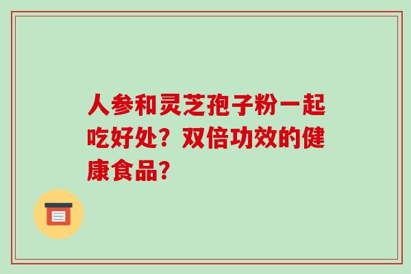人参和灵芝孢子粉一起吃好处?双倍功效的健康食品? 人参和灵芝孢子粉一起吃好处?双倍功效的健康食品?